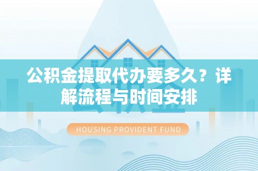 肃南公积金提取代办要多久？详解流程与时间安排