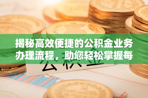 肃南揭秘高效便捷的公积金业务办理流程，助您轻松掌握每一步