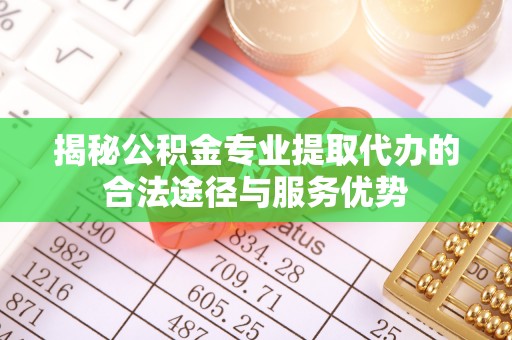 肃南揭秘公积金专业提取代办的合法途径与服务优势