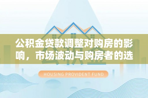 肃南公积金贷款调整对购房的影响，市场波动与购房者的选择