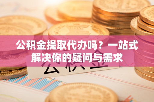 肃南公积金提取代办吗？一站式解决你的疑问与需求