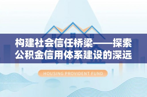 肃南构建社会信任桥梁——探索公积金信用体系建设的深远意义