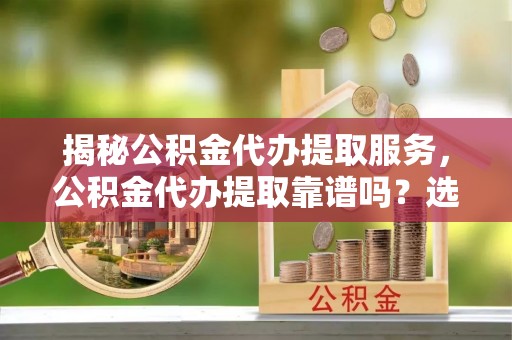 肃南揭秘公积金代办提取服务，公积金代办提取靠谱吗？选择前你需要知道这些！