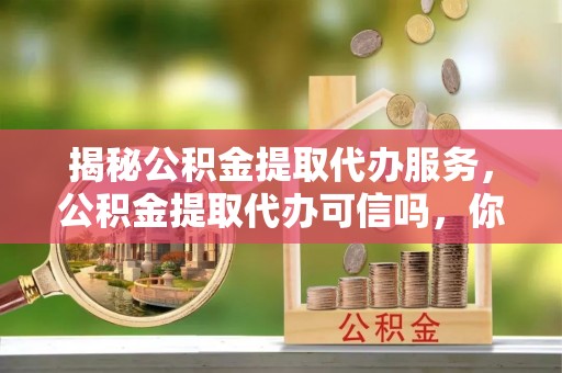 肃南揭秘公积金提取代办服务，公积金提取代办可信吗，你需要知道的真相