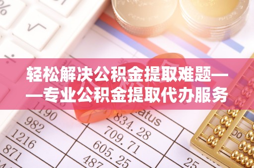 肃南轻松解决公积金提取难题——专业公积金提取代办服务详解