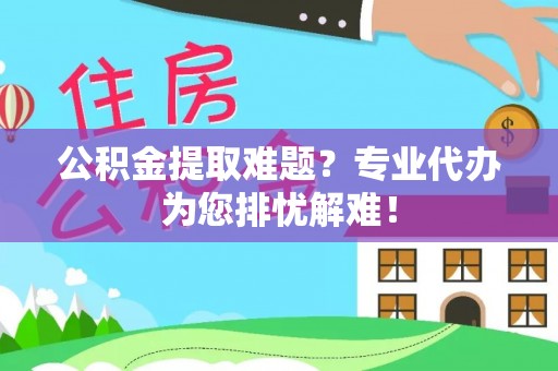 肃南公积金提取难题？专业代办为您排忧解难！