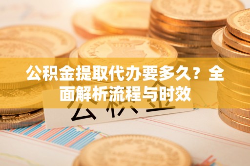肃南公积金提取代办要多久？全面解析流程与时效