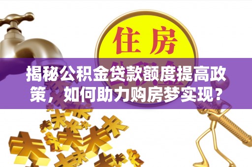 肃南揭秘公积金贷款额度提高政策，如何助力购房梦实现？