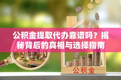 肃南公积金提取代办靠谱吗？揭秘背后的真相与选择指南