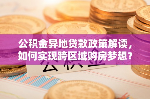 肃南公积金异地贷款政策解读，如何实现跨区域购房梦想？