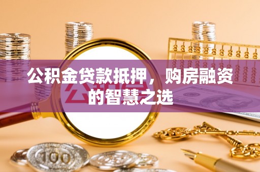 肃南公积金贷款抵押，购房融资的智慧之选