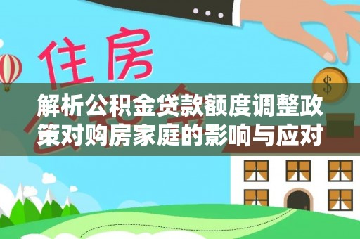 肃南解析公积金贷款额度调整政策对购房家庭的影响与应对策略