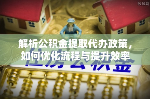 肃南解析公积金提取代办政策，如何优化流程与提升效率