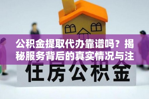 肃南公积金提取代办靠谱吗？揭秘服务背后的真实情况与注意事项