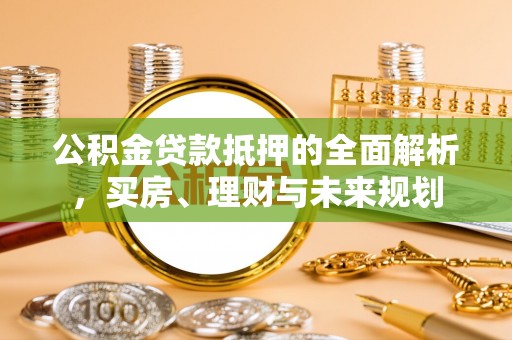肃南公积金贷款抵押的全面解析，买房、理财与未来规划