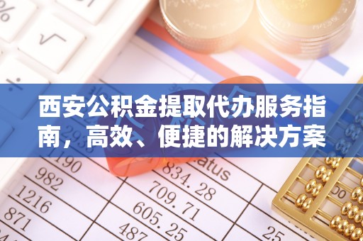 肃南西安公积金提取代办服务指南，高效、便捷的解决方案