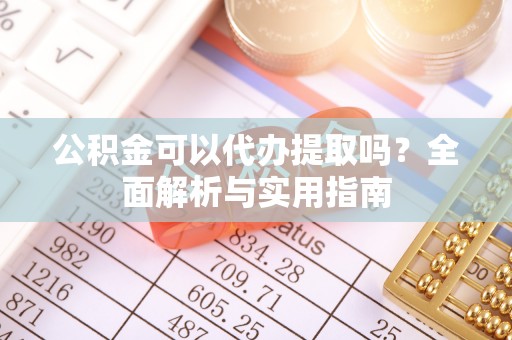 肃南公积金可以代办提取吗？全面解析与实用指南