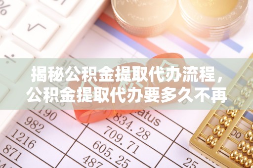 肃南揭秘公积金提取代办流程，公积金提取代办要多久不再是谜题