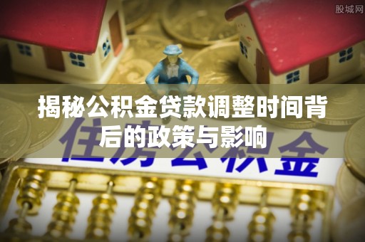 肃南揭秘公积金贷款调整时间背后的政策与影响