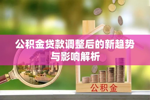肃南公积金贷款调整后的新趋势与影响解析
