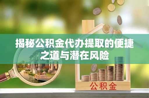 肃南揭秘公积金代办提取的便捷之道与潜在风险