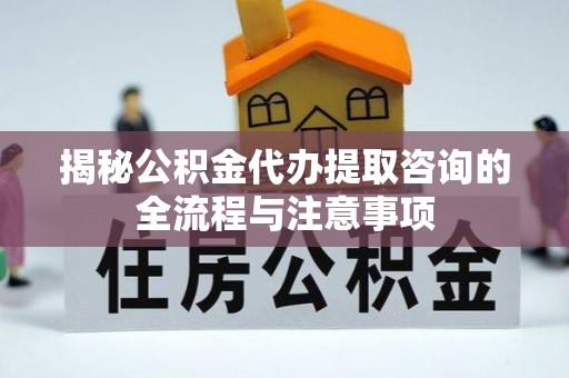 肃南揭秘公积金代办提取咨询的全流程与注意事项