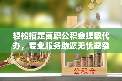 肃南轻松搞定离职公积金提取代办，专业服务助您无忧退缴
