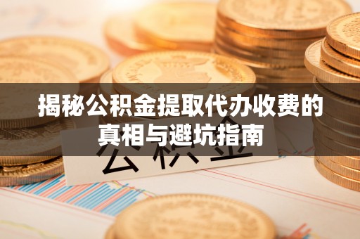 肃南揭秘公积金提取代办收费的真相与避坑指南
