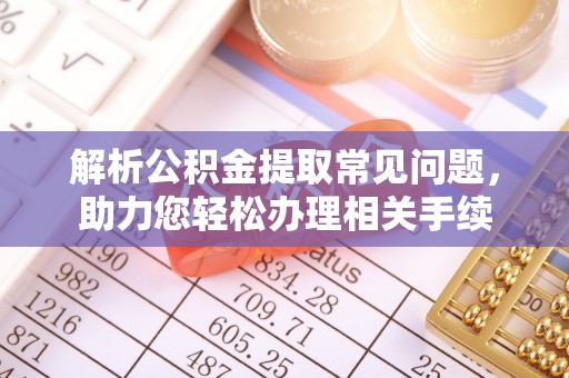 肃南解析公积金提取常见问题，助力您轻松办理相关手续