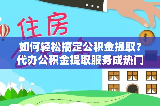 肃南如何轻松搞定公积金提取？代办公积金提取服务成热门选择