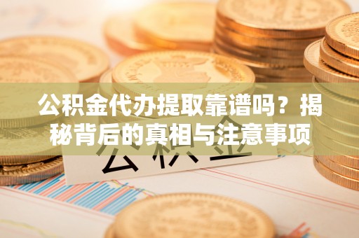 肃南公积金代办提取靠谱吗？揭秘背后的真相与注意事项
