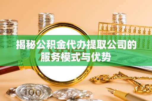 肃南揭秘公积金代办提取公司的服务模式与优势