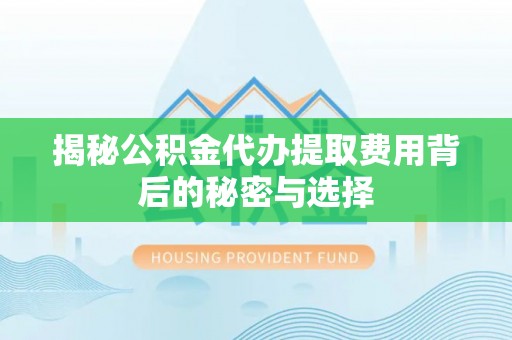 肃南揭秘公积金代办提取费用背后的秘密与选择