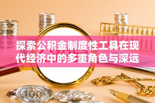 肃南探索公积金制度性工具在现代经济中的多重角色与深远影响
