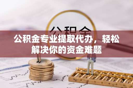 肃南公积金专业提取代办，轻松解决你的资金难题