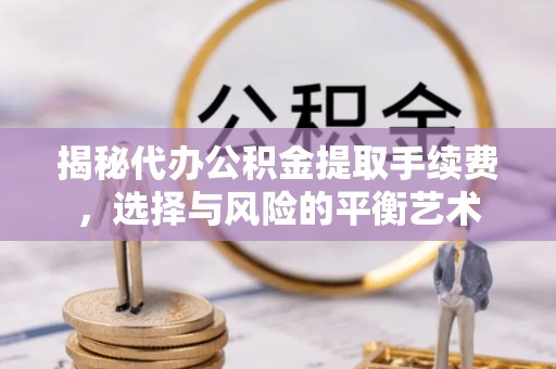 肃南揭秘代办公积金提取手续费，选择与风险的平衡艺术