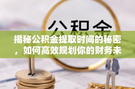 肃南揭秘公积金提取时间的秘密，如何高效规划你的财务未来