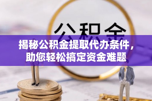 肃南揭秘公积金提取代办条件，助您轻松搞定资金难题