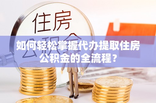 肃南如何轻松掌握代办提取住房公积金的全流程？