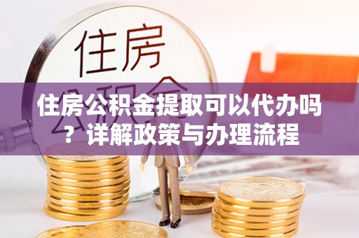 肃南住房公积金提取可以代办吗？详解政策与办理流程