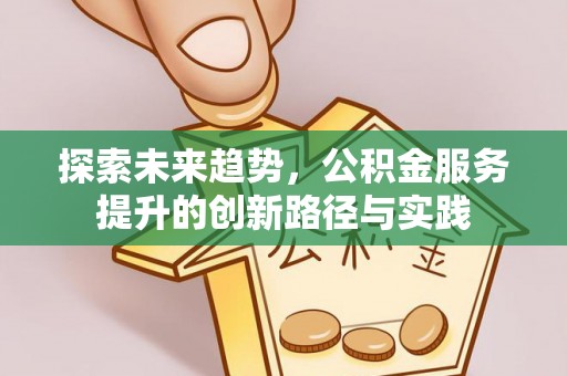 肃南探索未来趋势，公积金服务提升的创新路径与实践