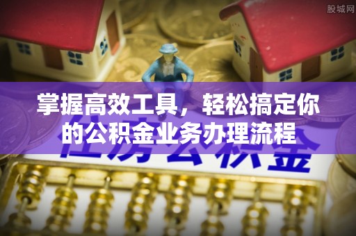肃南掌握高效工具，轻松搞定你的公积金业务办理流程