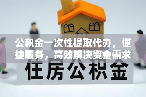 肃南公积金一次性提取代办，便捷服务，高效解决资金需求