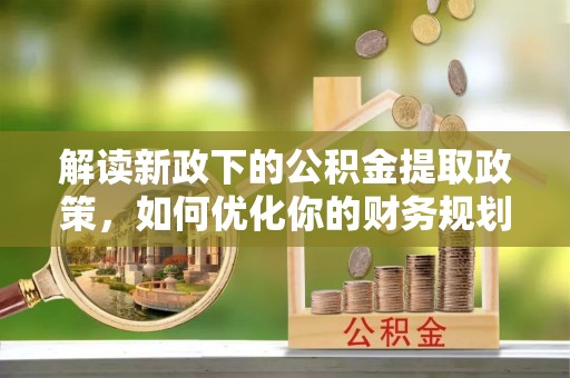 肃南解读新政下的公积金提取政策，如何优化你的财务规划