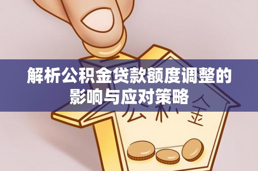 肃南解析公积金贷款额度调整的影响与应对策略
