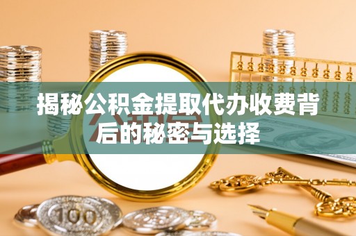 肃南揭秘公积金提取代办收费背后的秘密与选择