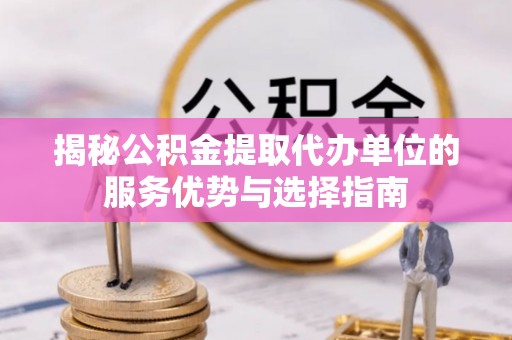 肃南揭秘公积金提取代办单位的服务优势与选择指南
