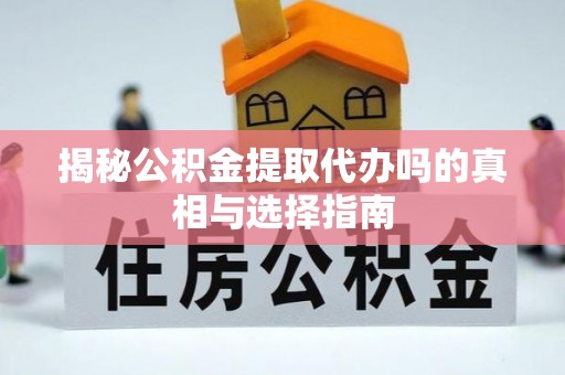 肃南揭秘公积金提取代办吗的真相与选择指南