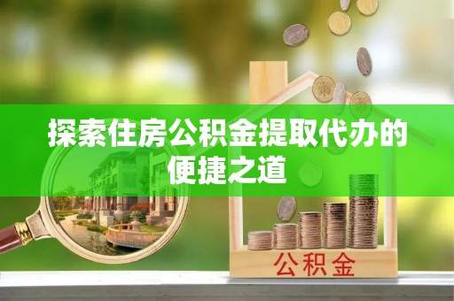 肃南探索住房公积金提取代办的便捷之道