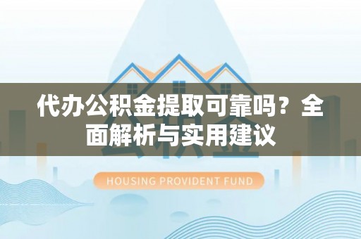 肃南代办公积金提取可靠吗？全面解析与实用建议